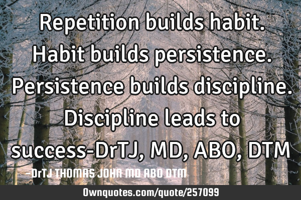 Repetition builds habit.
Habit builds persistence.
Persistence builds discipline.
Discipline