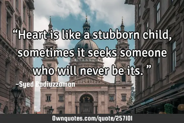 “Heart is like a stubborn child, sometimes it seeks someone who will never be its.”