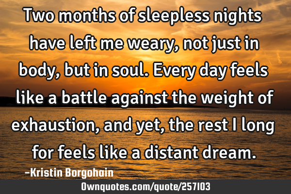 Two months of sleepless nights have left me weary, not just in body, but in soul. Every day feels