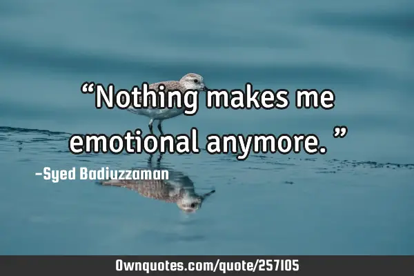 “Nothing makes me emotional anymore.”