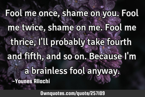 Fool me once, shame on you.
Fool me twice, shame on me.
Fool me thrice, I