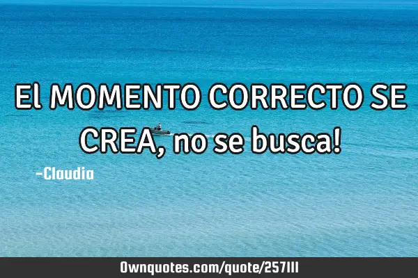 El MOMENTO CORRECTO SE CREA,no se busca!