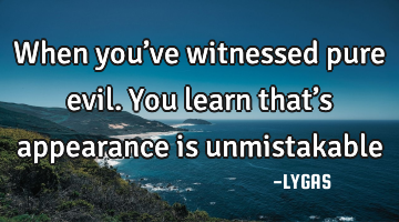 When you’ve witnessed pure evil. You learn that’s appearance is unmistakable…