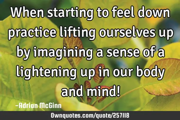 When starting to feel down﻿ practice lifting ourselves up by imagining a sense of a lightening up