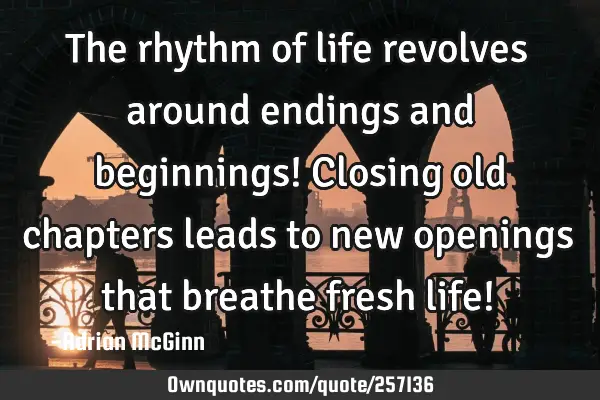 The rhythm of life revolves around endings and beginnings!  Closing old chapters leads to new