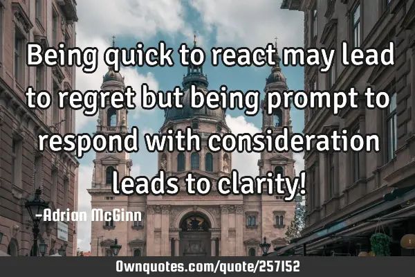 ﻿Being quick to react may lead to regret but being prompt to respond with consideration leads to