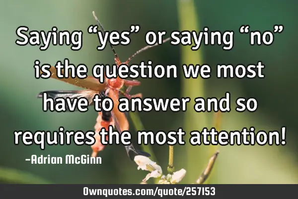 Saying “yes” or saying “no” is the question we most have to answer and so requires the most