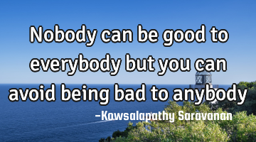 Nobody can be good to everybody but you can avoid being bad to anybody