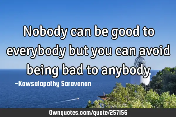 Nobody can be good to everybody but you can avoid being bad to