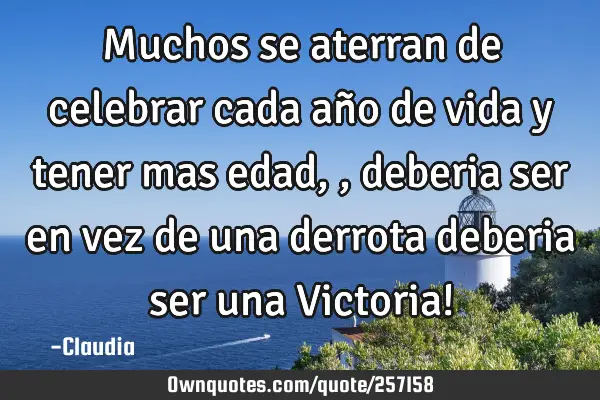 Muchos se aterran de celebrar cada año de vida y tener mas edad  ,,deberia ser en vez de una