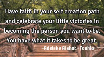 Have faith in your self creation path and celebrate your little victories in becoming the person