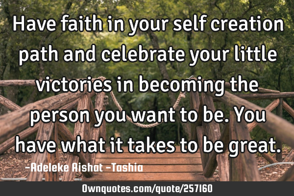 Have faith in your self creation path and celebrate your little victories in becoming the person