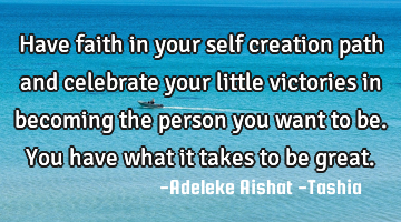 Have faith in your self creation path and celebrate your little victories in becoming the person
