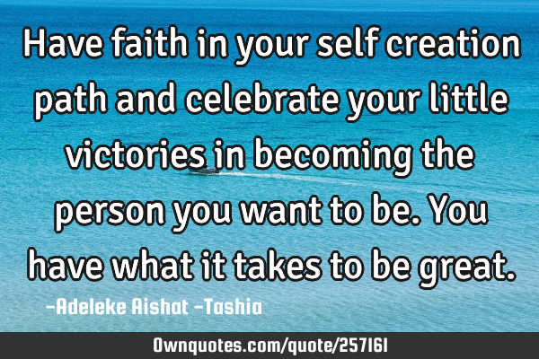 Have faith in your self creation path and celebrate your little victories in becoming the person