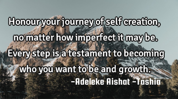 Honour your journey of self creation, no matter how imperfect it may be. Every step is a testament