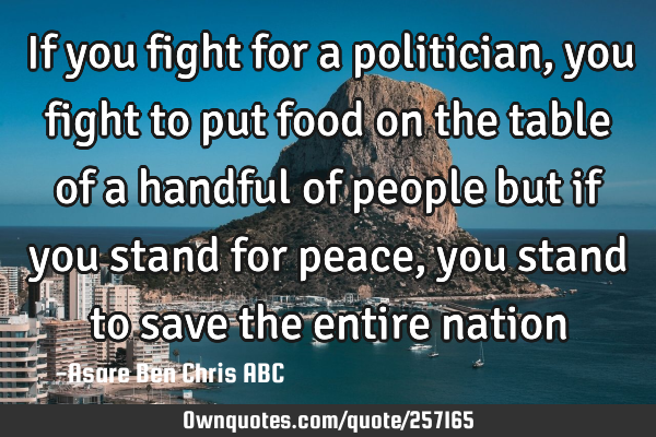 If you fight for a politician, you fight to put food on the table of a handful of people but if you