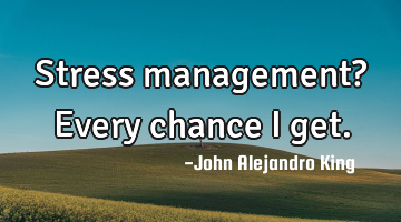 Stress management? Every chance I get.