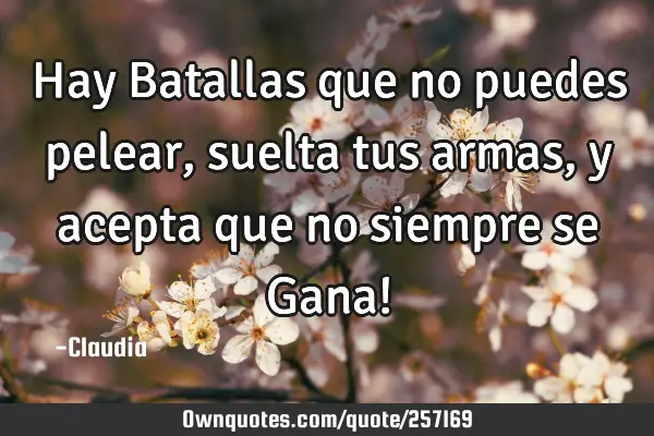 Hay Batallas que no puedes pelear,suelta tus armas ,y acepta que no siempre se Gana!