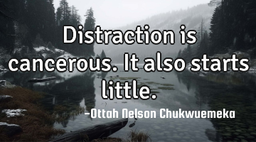 Distraction is cancerous. It also starts little.