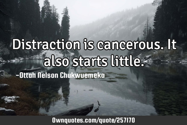 Distraction is cancerous. It also starts