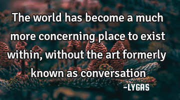 The world has become a much more concerning place to exist within, without the art formerly
known