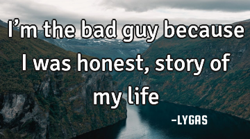 I’m the bad guy because I was honest, story of my life