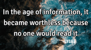 In the age of information, it became worthless because no one would read it