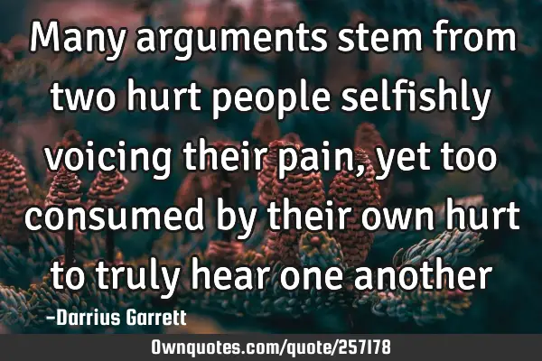 Many arguments stem from two hurt people selfishly voicing their pain, yet too consumed by their