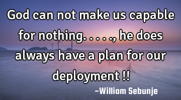 God can not make us capable for nothing....., he does always have a plan for our deployment  !!