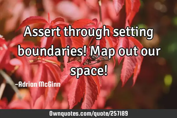 Assert through setting boundaries! Map out our space!