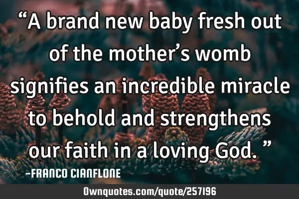 “A brand new baby fresh out of the mother’s womb signifies an incredible miracle to behold and