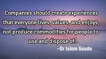 Companies should create experiences that everyone lives, values, and enjoys, not produce