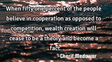 When fifty one percent of the people believe in cooperation as opposed to competition, wealth