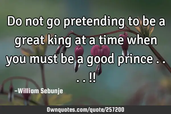 Do not go pretending to be a great king at a time when you must be a good prince  ....!!