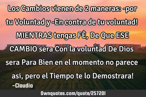 Los Cambios vienen de 2 maneras:
-por tu Voluntad y 
-En contra de tu voluntad!
MIENTRAS tengas F