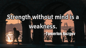 Strength without mind is a weakness.