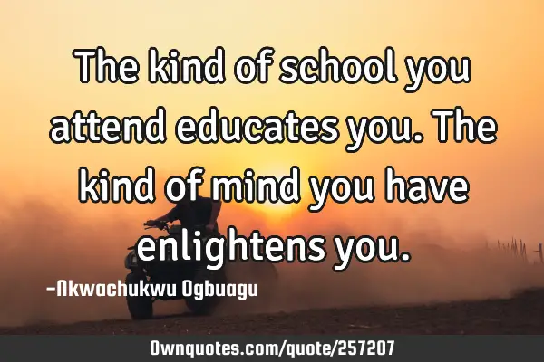 The kind of school you attend educates you. The kind of mind you have enlightens