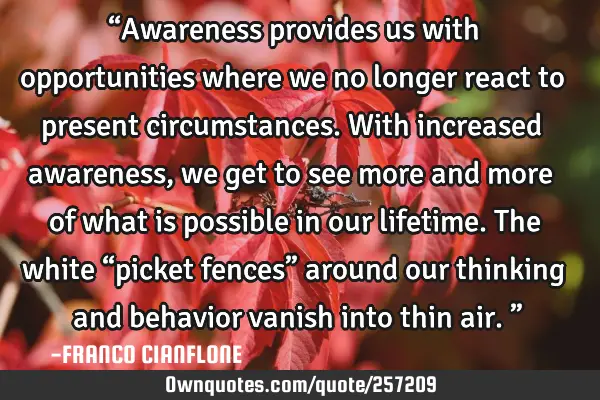 “Awareness provides us with opportunities where we no longer react to present circumstances. With