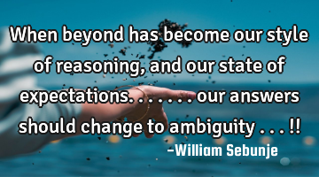 When beyond has become our style of reasoning , and our state of expectations....... our answers