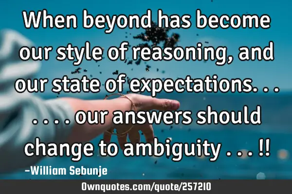 When beyond has become our style of reasoning , and our state of expectations....... our answers