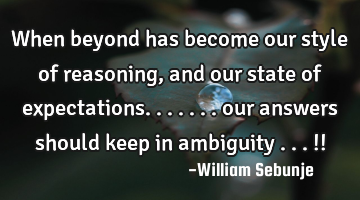 When beyond has become our style of reasoning , and our state of expectations....... our answers