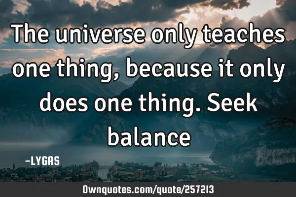 The universe only teaches one thing, because it only does one thing. Seek balance…