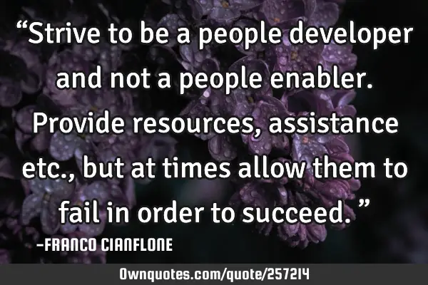 “Strive to be a people developer and not a people enabler. Provide resources, assistance etc.,