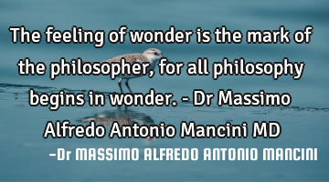 The feeling of wonder is the mark of the philosopher, for all philosophy begins in wonder. - Dr M
