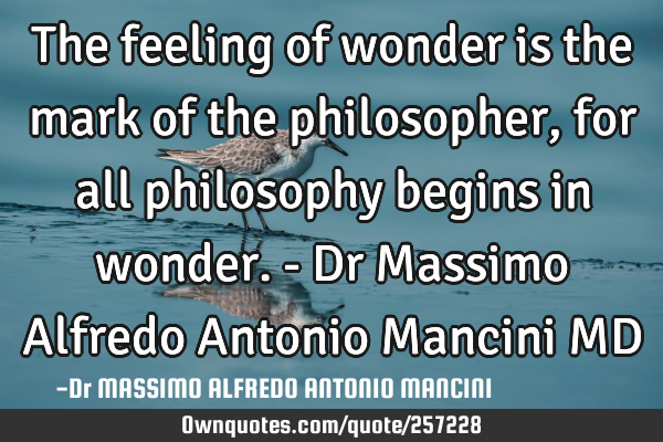 The feeling of wonder is the mark of the philosopher, for all philosophy begins in wonder. - Dr M