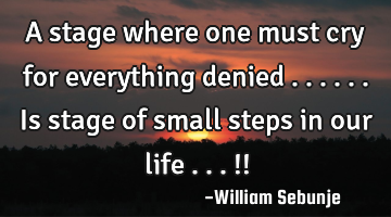 A stage where one must cry for everything denied ......is  stage of small steps in our life ...!!