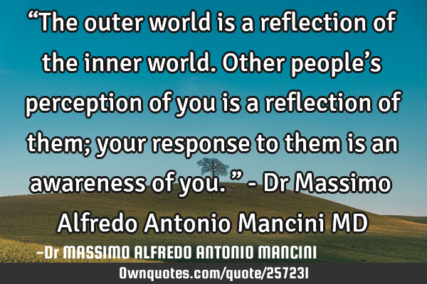 “The outer world is a reflection of the inner world. Other people’s perception of you is a