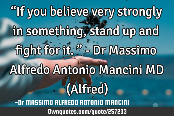 “If you believe very strongly in something, stand up and fight for it.” - Dr Massimo Alfredo A