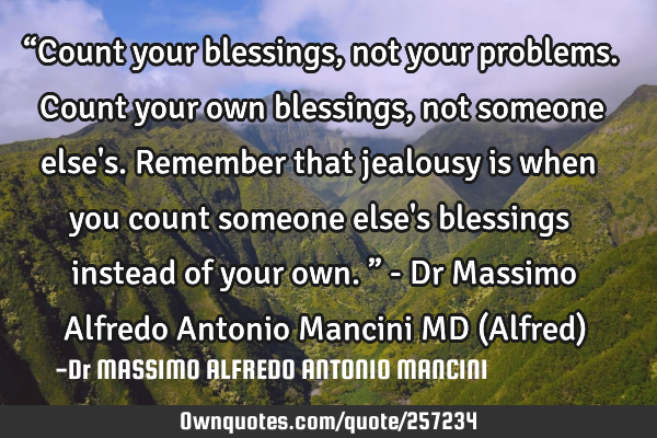 “Count your blessings, not your problems. Count your own blessings, not someone else