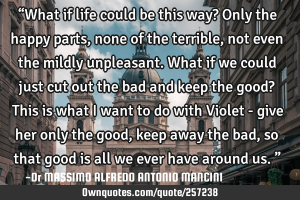 “What if life could be this way? Only the happy parts, none of the terrible, not even the mildly